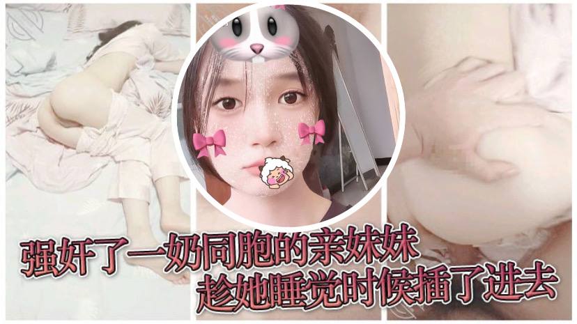 【原创兄妹乱伦】强奸了一奶同胞的亲妹妹，趁她睡觉时候插了进去，露脸无码只为真实