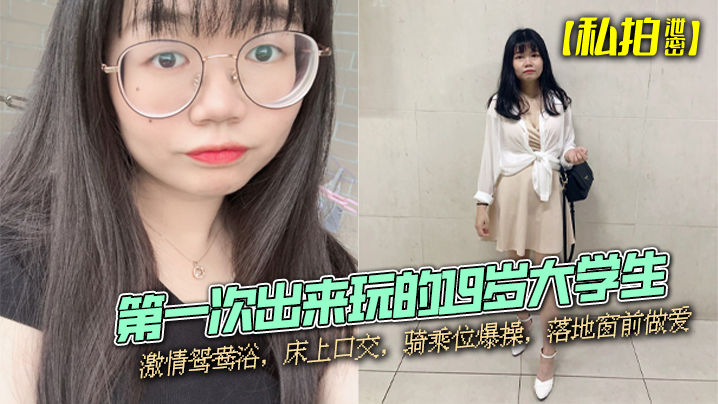 【私拍泄密】第一次出来玩的19岁大学生，激情鸳鸯浴，床上口交，骑乘位爆操，落地窗前做爱