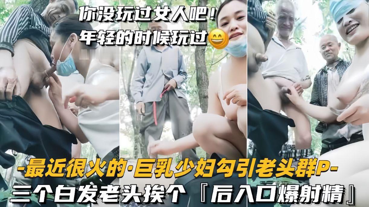 饥渴巨乳少妇勾引三白发老头群P狂欢！轮流后入猛插，口爆内射精液狂喷
