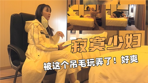 饥渴少妇遭猛男疯狂玩弄，高潮迭起爽翻天！